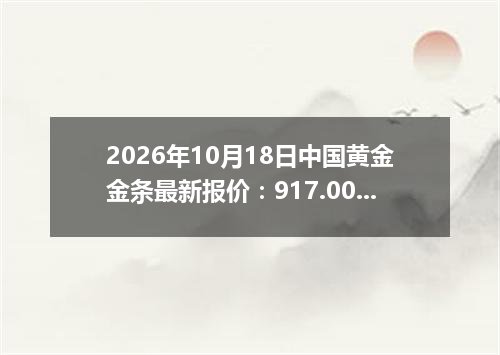 2026年10月18日中国黄金金条最新报价：917.0000 元/克