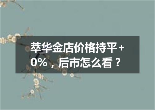 萃华金店价格持平+0%，后市怎么看？