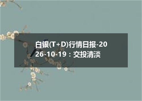 白银(T+D)行情日报-2026-10-19：交投清淡