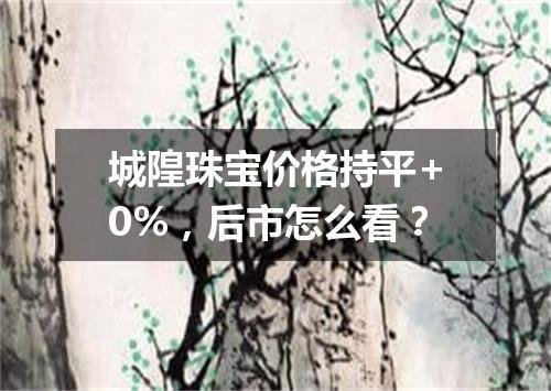 城隍珠宝价格持平+0%，后市怎么看？