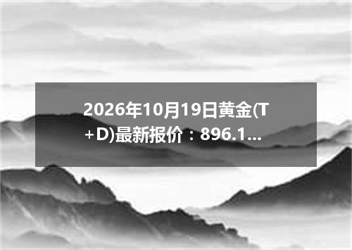 2026年10月19日黄金(T+D)最新报价：896.1000 元/克
