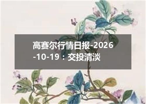 高赛尔行情日报-2026-10-19：交投清淡