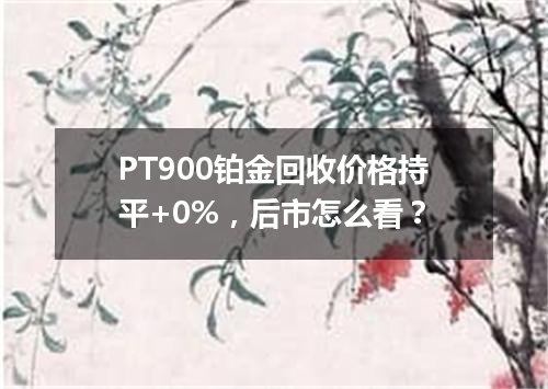 PT900铂金回收价格持平+0%，后市怎么看？