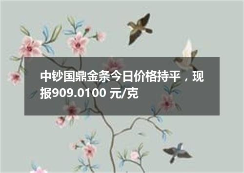 中钞国鼎金条今日价格持平，现报909.0100 元/克
