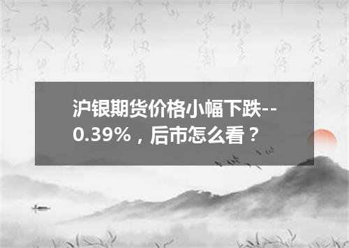 沪银期货价格小幅下跌--0.39%，后市怎么看？