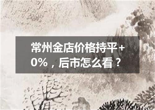 常州金店价格持平+0%，后市怎么看？