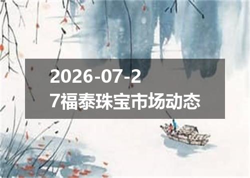 2026-07-27福泰珠宝市场动态