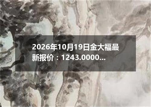 2026年10月19日金大福最新报价：1243.0000 元/克
