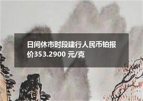 日间休市时段建行人民币铂报价353.2900 元/克