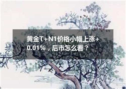 黄金T+N1价格小幅上涨+0.01%，后市怎么看？