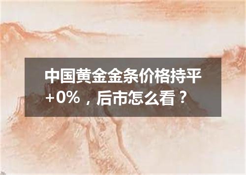 中国黄金金条价格持平+0%，后市怎么看？