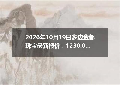 2026年10月19日多边金都珠宝最新报价：1230.0000 元/克