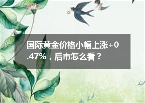 国际黄金价格小幅上涨+0.47%，后市怎么看？