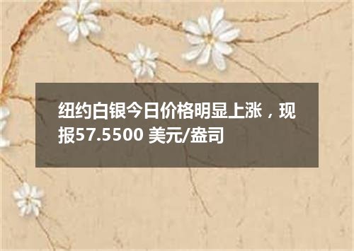 纽约白银今日价格明显上涨，现报57.5500 美元/盎司