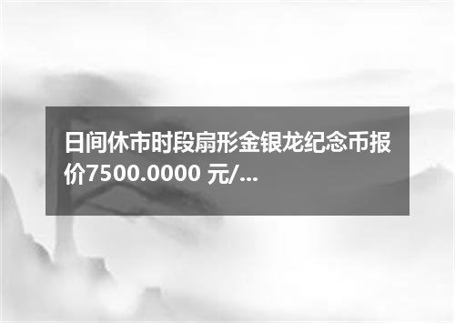日间休市时段扇形金银龙纪念币报价7500.0000 元/枚