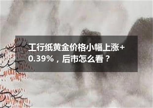 工行纸黄金价格小幅上涨+0.39%，后市怎么看？