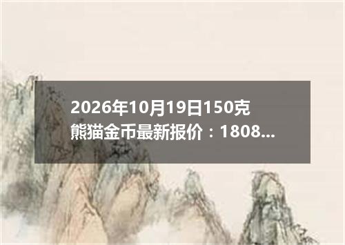2026年10月19日150克熊猫金币最新报价：180863.0000 元/枚