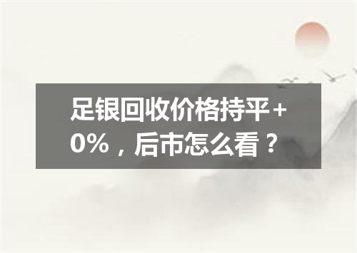 足银回收价格持平+0%，后市怎么看？