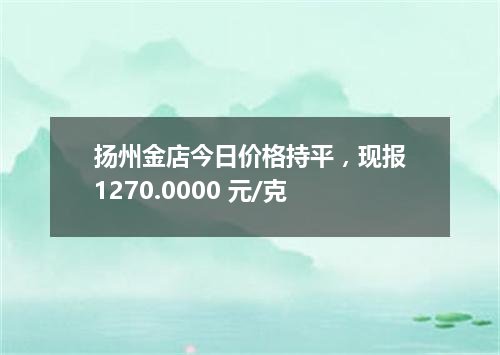 扬州金店今日价格持平，现报1270.0000 元/克