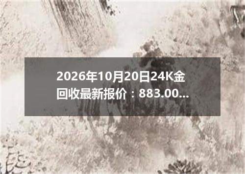 2026年10月20日24K金回收最新报价：883.0000 元/克