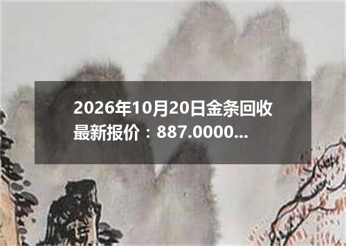 2026年10月20日金条回收最新报价：887.0000 元/克