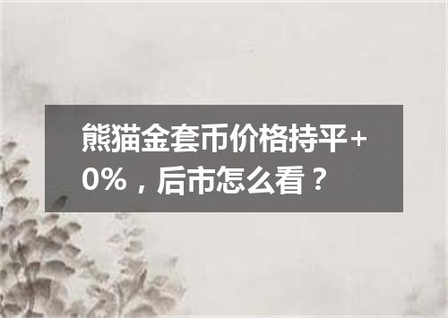 熊猫金套币价格持平+0%，后市怎么看？