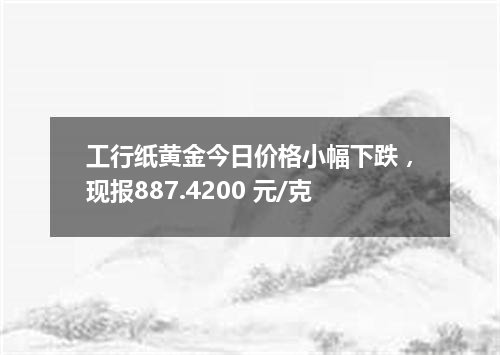 工行纸黄金今日价格小幅下跌，现报887.4200 元/克