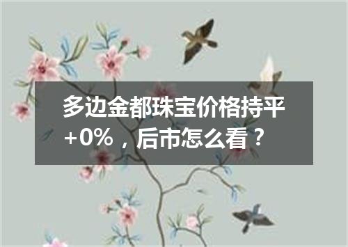 多边金都珠宝价格持平+0%，后市怎么看？