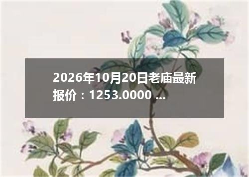 2026年10月20日老庙最新报价：1253.0000 元/克