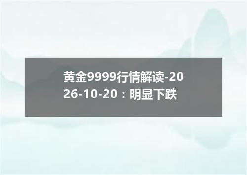 黄金9999行情解读-2026-10-20：明显下跌