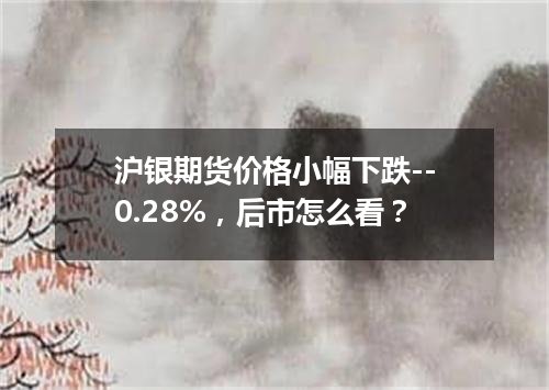 沪银期货价格小幅下跌--0.28%，后市怎么看？