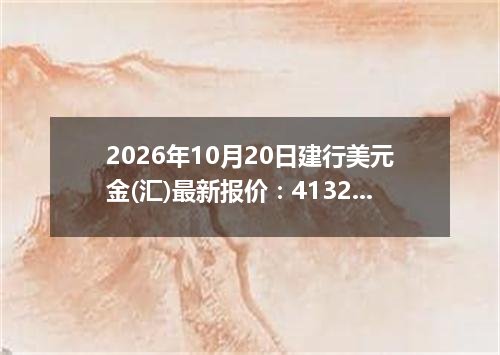 2026年10月20日建行美元金(汇)最新报价：4132.3700 美元/盎司