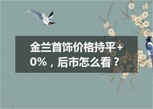 金兰首饰价格持平+0%，后市怎么看？