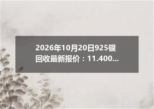 2026年10月20日925银回收最新报价：11.4000 元/克