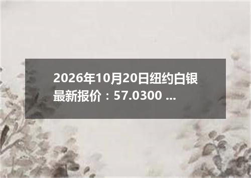2026年10月20日纽约白银最新报价：57.0300 美元/盎司
