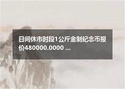 日间休市时段1公斤金制纪念币报价480000.0000 元/枚