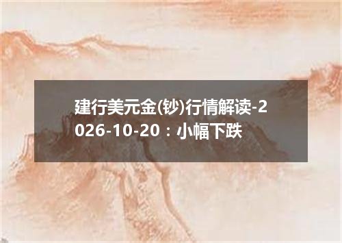建行美元金(钞)行情解读-2026-10-20：小幅下跌