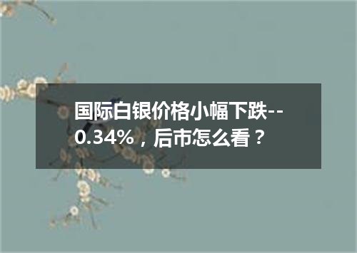 国际白银价格小幅下跌--0.34%，后市怎么看？