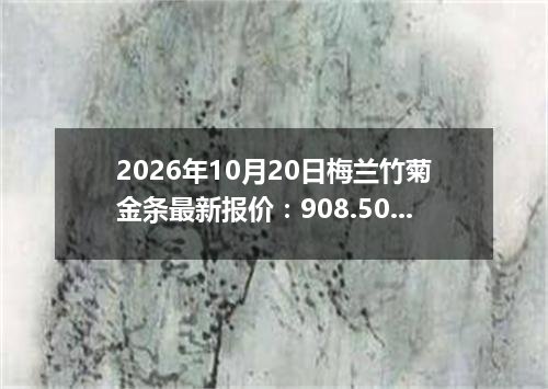2026年10月20日梅兰竹菊金条最新报价：908.5000 元/克