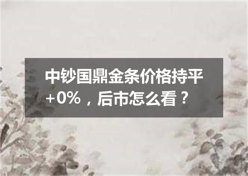 中钞国鼎金条价格持平+0%，后市怎么看？