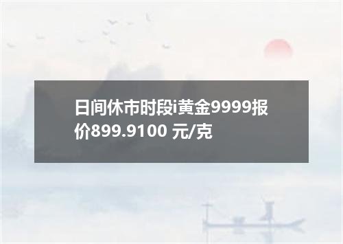 日间休市时段i黄金9999报价899.9100 元/克