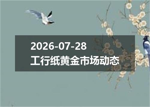 2026-07-28工行纸黄金市场动态