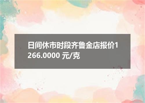 日间休市时段齐鲁金店报价1266.0000 元/克