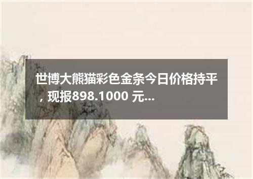 世博大熊猫彩色金条今日价格持平，现报898.1000 元/克