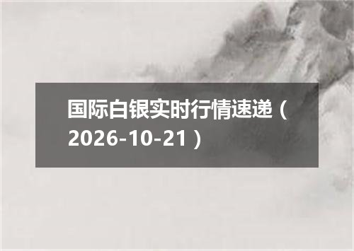 国际白银实时行情速递（2026-10-21）