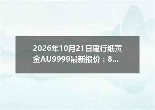2026年10月21日建行纸黄金AU9999最新报价：883.4900 元/克