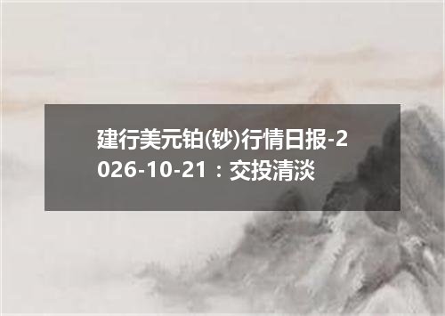 建行美元铂(钞)行情日报-2026-10-21：交投清淡