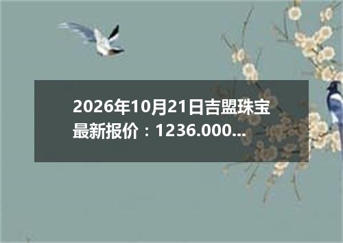2026年10月21日吉盟珠宝最新报价：1236.0000 元/克