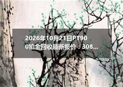 2026年10月21日PT900铂金回收最新报价：308.0000 元/克