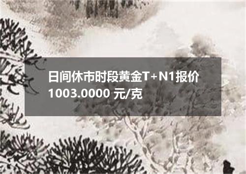 日间休市时段黄金T+N1报价1003.0000 元/克